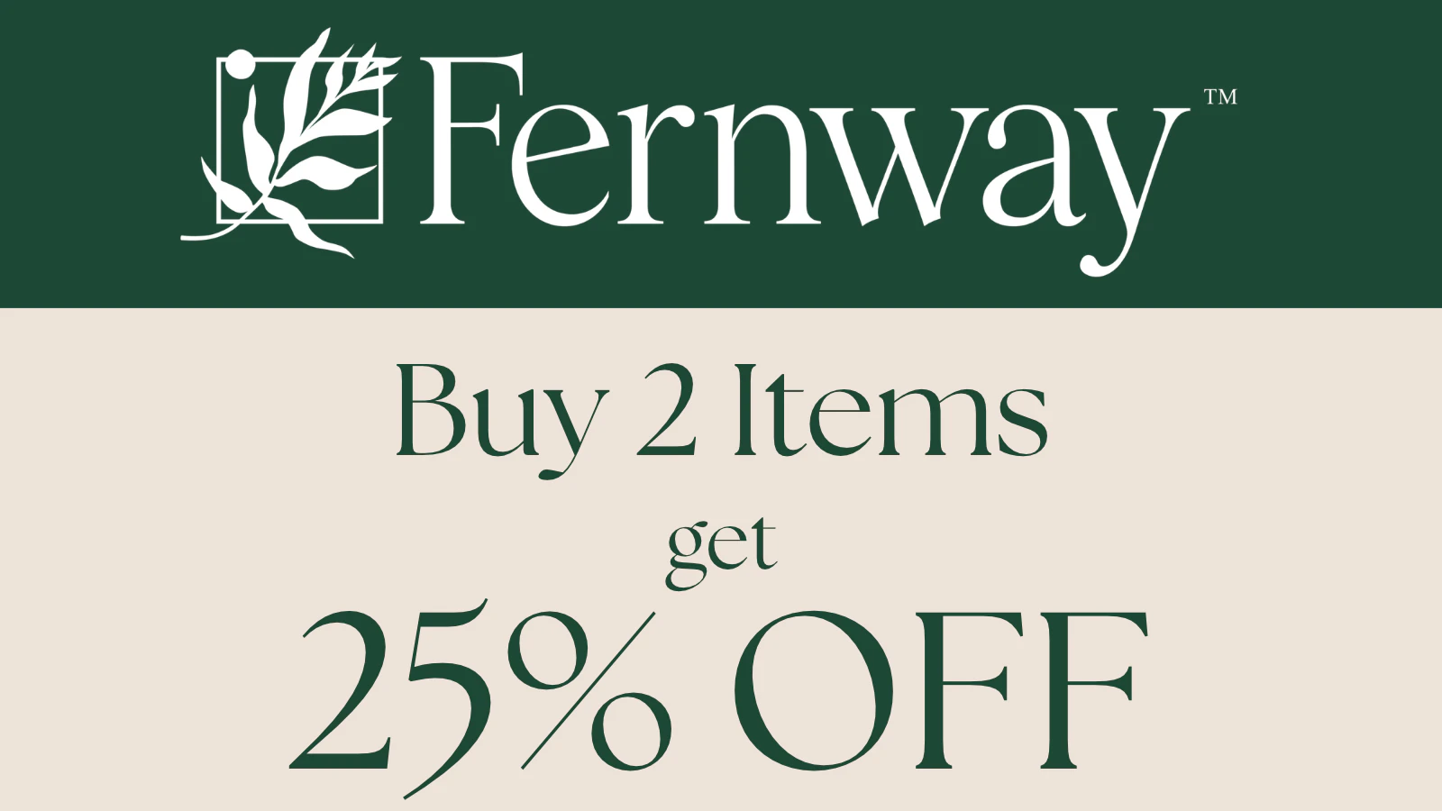  Buy Any 2 Fernways for 25% off