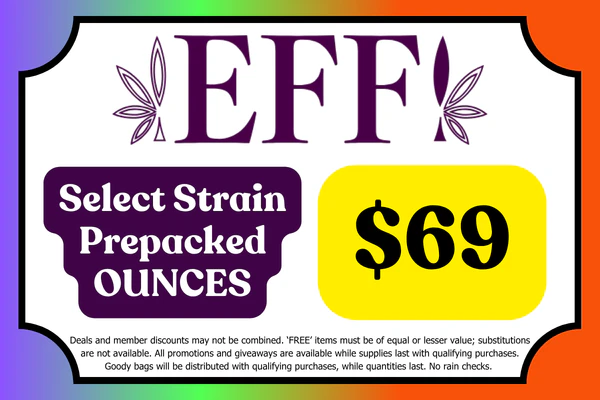 Select EFF! Flower prepakced OUNCES: $69 While suppliles last. *Fried Banana Split, RS-54, Banana Hammock, Jet Wash 