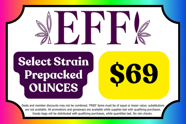 Select EFF! Flower prepakced OUNCES: $69 While suppliles last. *Fried Banana Split, RS-54, Banana Hammock, Jet Wash 