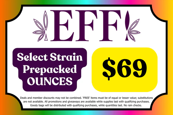Select EFF! Flower prepakced OUNCES: $69 While suppliles last. *Fried Banana Split, RS-54, Banana Hammock, Jet Wash & Sugar Shack #3