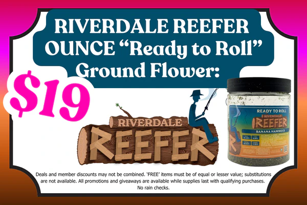 RIVERDALE REEFER Ounce ‘Ready to Roll’ Ground Flower:  $19 (Save $6)