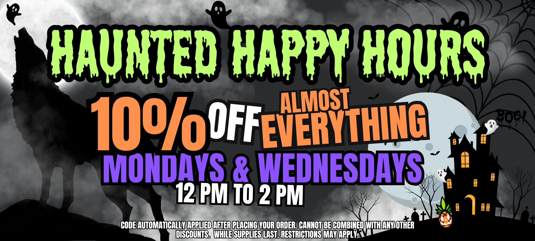 Haunted Happy Hours: 10% off Everything on Mondays & Wednesdays from 12 pm to 2 pm. Cannot be combined with other discounts. Restrictions may apply.