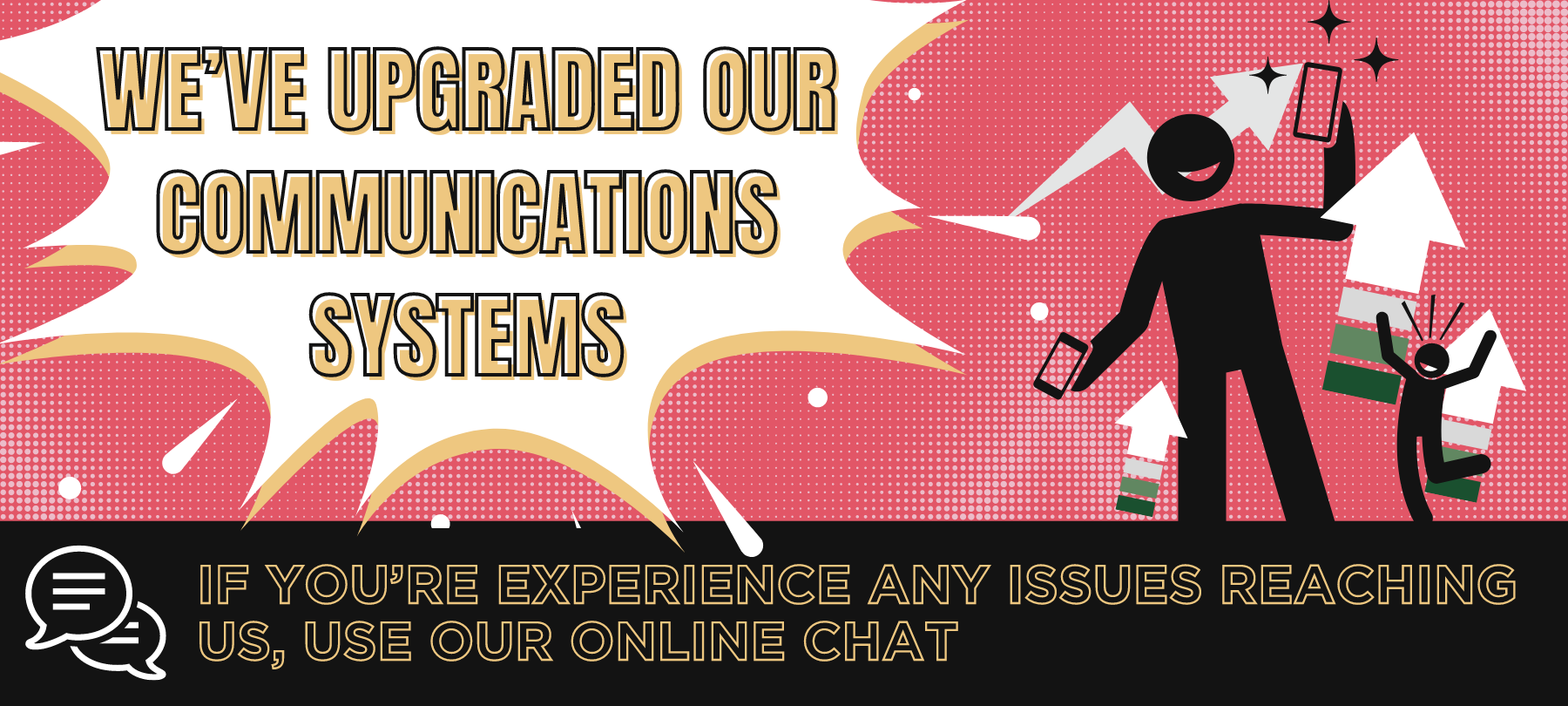 We've Upgraded Our Communication Systems. If you experience any issues calling us, please use our online chat to reach us.